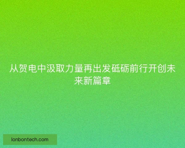 从贺电中汲取力量再出发砥砺前行开创未来新篇章