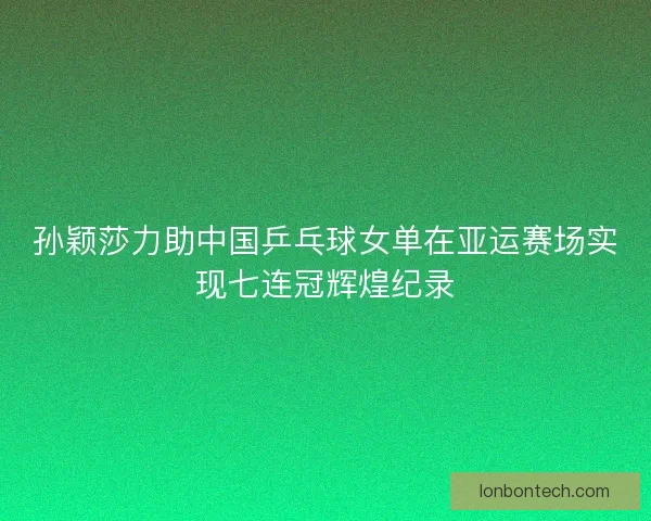 孙颖莎力助中国乒乓球女单在亚运赛场实现七连冠辉煌纪录