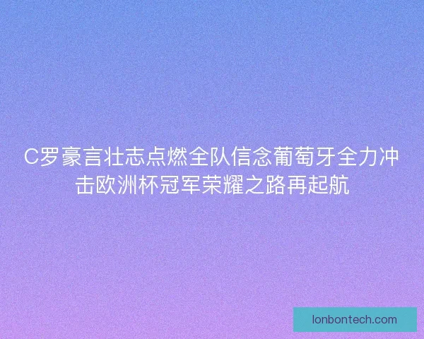 C罗豪言壮志点燃全队信念葡萄牙全力冲击欧洲杯冠军荣耀之路再起航