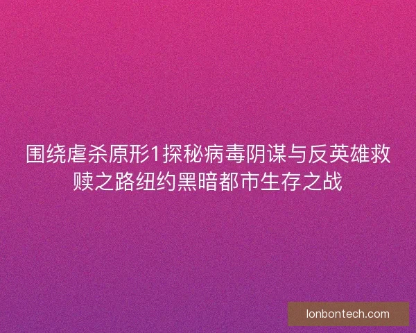 围绕虐杀原形1探秘病毒阴谋与反英雄救赎之路纽约黑暗都市生存之战