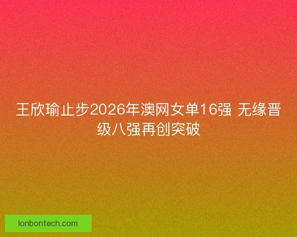 王欣瑜止步2026年澳网女单16强 无缘晋级八强再创突破