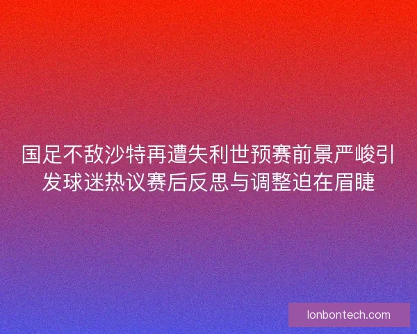 国足不敌沙特再遭失利世预赛前景严峻引发球迷热议赛后反思与调整迫在眉睫
